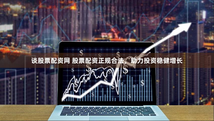 谈股票配资网 股票配资正规合法，助力投资稳健增长