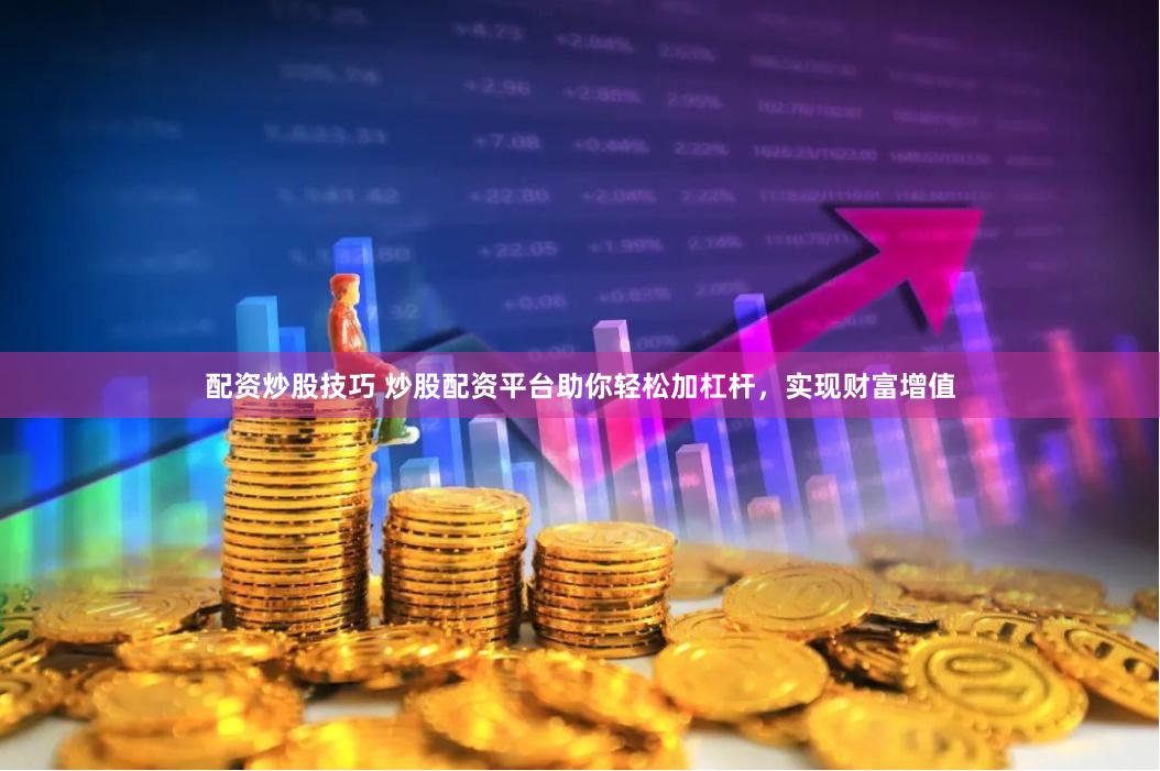 配资炒股技巧 炒股配资平台助你轻松加杠杆，实现财富增值